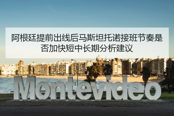 阿根廷提前出线后马斯坦托诺接班节奏是否加快短中长期分析建议