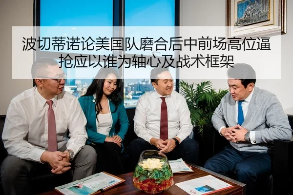 波切蒂诺论美国队磨合后中前场高位逼抢应以谁为轴心及战术框架