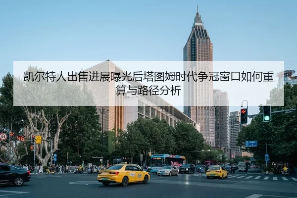 凯尔特人出售进展曝光后塔图姆时代争冠窗口如何重算与路径分析